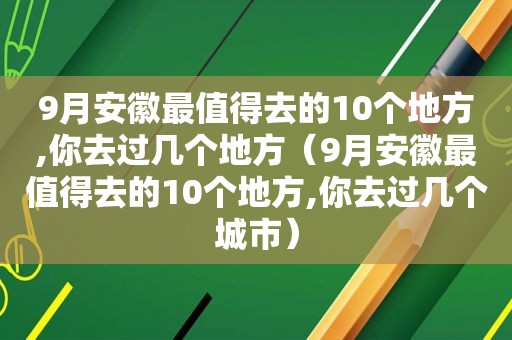 9月安徽最值得去的10个地方,你去过几个地方（9月安徽最值得去的10个地方,你去过几个城市）