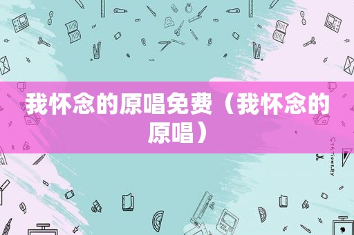 我怀念的原唱免费（我怀念的原唱）