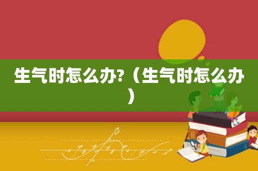 生气时怎么办?（生气时怎么办）