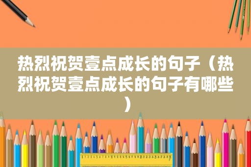热烈祝贺壹点成长的句子（热烈祝贺壹点成长的句子有哪些）