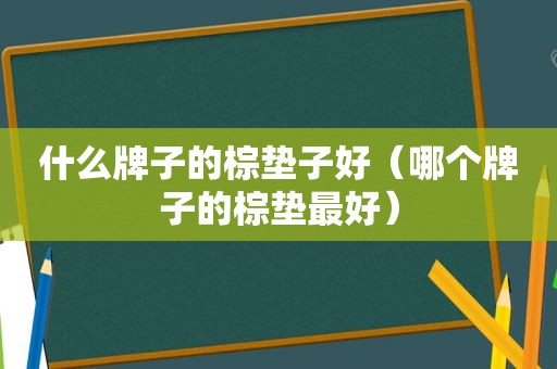什么牌子的棕垫子好（哪个牌子的棕垫最好）