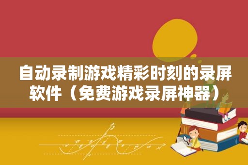 自动录制游戏精彩时刻的录屏软件（免费游戏录屏神器）