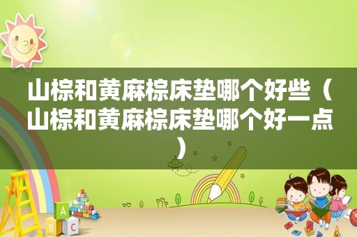 山棕和黄麻棕床垫哪个好些（山棕和黄麻棕床垫哪个好一点）