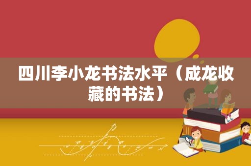 四川李小龙书法水平（成龙收藏的书法）