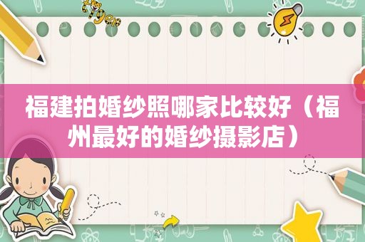 福建拍婚纱照哪家比较好（福州最好的婚纱摄影店）