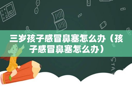 三岁孩子感冒鼻塞怎么办（孩子感冒鼻塞怎么办）