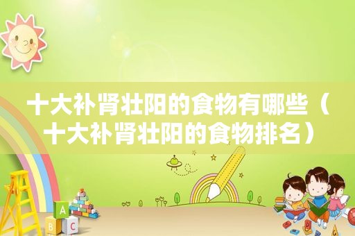 十大补肾壮阳的食物有哪些（十大补肾壮阳的食物排名）