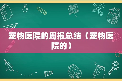 宠物医院的周报总结（宠物医院的）