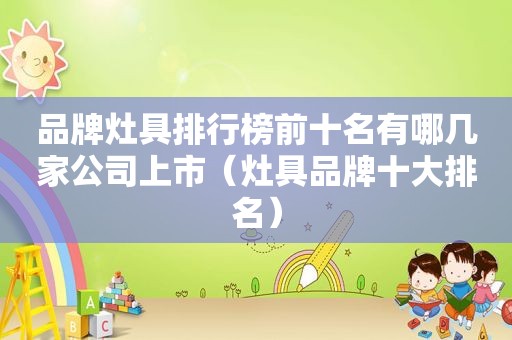 品牌灶具排行榜前十名有哪几家公司上市（灶具品牌十大排名）