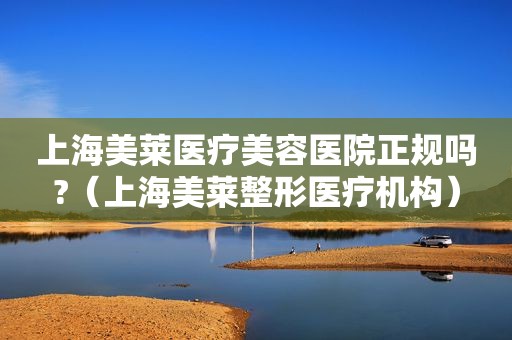上海美莱医疗美容医院正规吗?（上海美莱整形医疗机构）