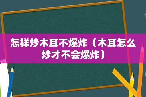怎样炒木耳不爆炸（木耳怎么炒才不会爆炸）