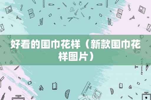 好看的围巾花样（新款围巾花样图片）