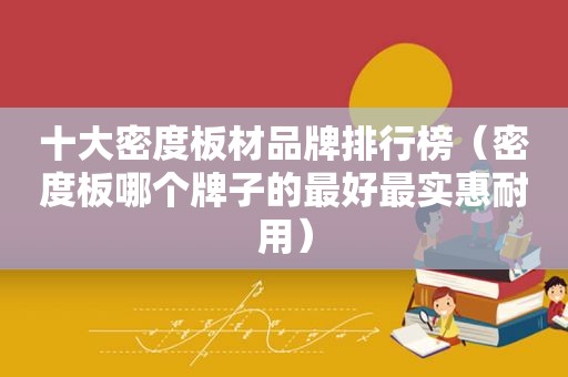 十大密度板材品牌排行榜（密度板哪个牌子的最好最实惠耐用）