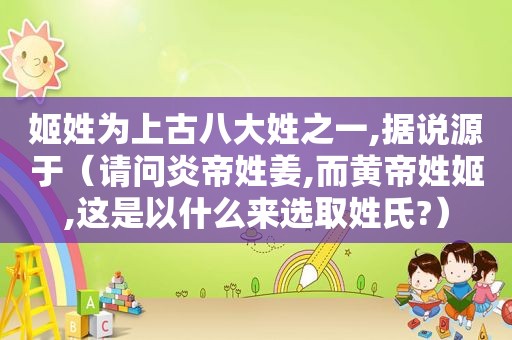 姬姓为上古八大姓之一,据说源于（请问炎帝姓姜,而黄帝姓姬,这是以什么来选取姓氏?）