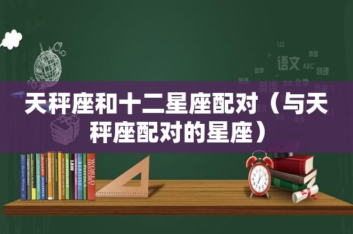 天秤座和十二星座配对（与天秤座配对的星座）