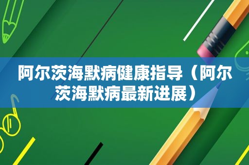 阿尔茨海默病健康指导（阿尔茨海默病最新进展）