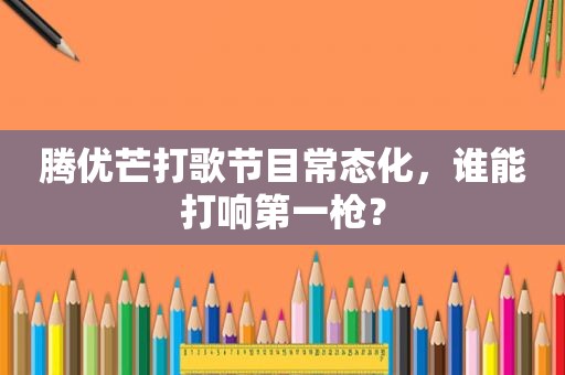 腾优芒打歌节目常态化，谁能打响第一枪？