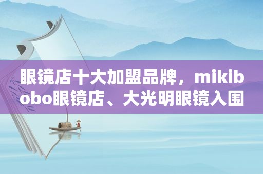 眼镜店十大加盟品牌，mikibobo眼镜店、大光明眼镜入围