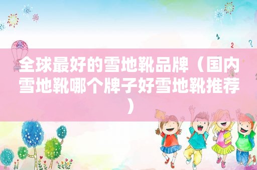 全球最好的雪地靴品牌（国内雪地靴哪个牌子好雪地靴推荐）