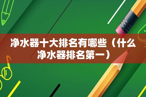净水器十大排名有哪些（什么净水器排名第一）
