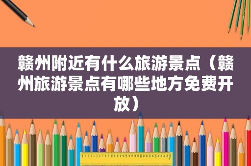 赣州附近有什么旅游景点（赣州旅游景点有哪些地方免费开放）