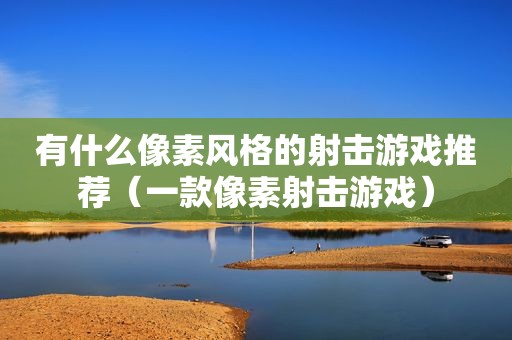 有什么像素风格的射击游戏推荐（一款像素射击游戏）