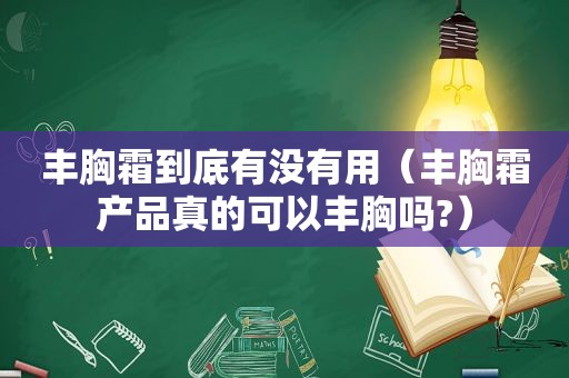 丰胸霜到底有没有用（丰胸霜产品真的可以丰胸吗?）