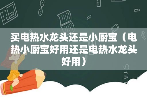 买电热水龙头还是小厨宝（电热小厨宝好用还是电热水龙头好用）
