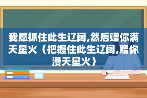 我愿抓住此生辽阔,然后赠你满天星火（把握住此生辽阔,赠你漫天星火）