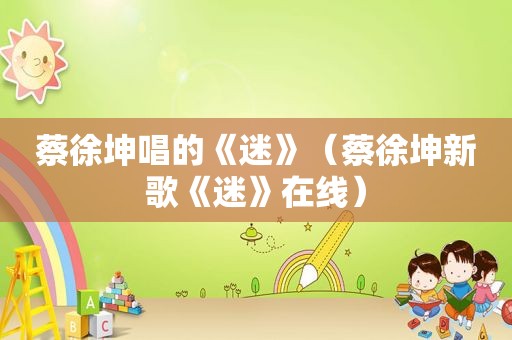 蔡徐坤唱的《迷》（蔡徐坤新歌《迷》在线）