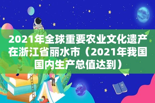 2021年全球重要农业文化遗产在浙江省丽水市（2021年我国国内生产总值达到）