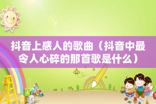 抖音上感人的歌曲（抖音中最令人心碎的那首歌是什么）