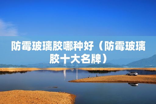 防霉玻璃胶哪种好（防霉玻璃胶十大名牌）