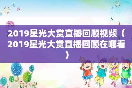 2019星光大赏直播回顾视频（2019星光大赏直播回顾在哪看）