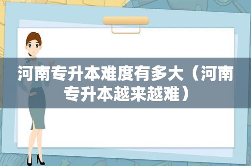 河南专升本难度有多大（河南专升本越来越难）