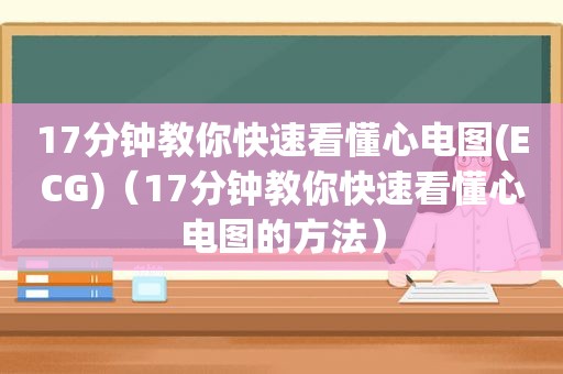 17分钟教你快速看懂心电图(ECG)（17分钟教你快速看懂心电图的方法）