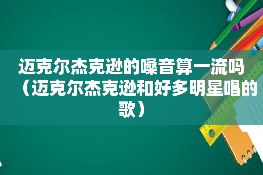 迈克尔杰克逊的嗓音算一流吗（迈克尔杰克逊和好多明星唱的歌）