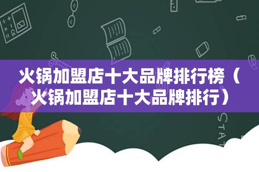 火锅加盟店十大品牌排行榜（火锅加盟店十大品牌排行）