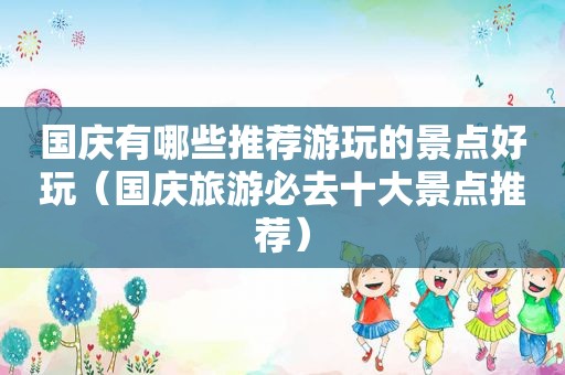 国庆有哪些推荐游玩的景点好玩（国庆旅游必去十大景点推荐）