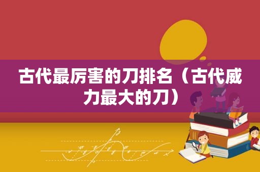 古代最厉害的刀排名（古代威力最大的刀）