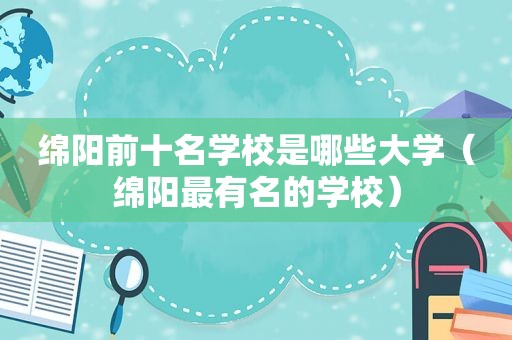 绵阳前十名学校是哪些大学（绵阳最有名的学校）