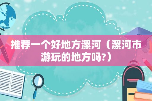 推荐一个好地方漯河（漯河市游玩的地方吗?）