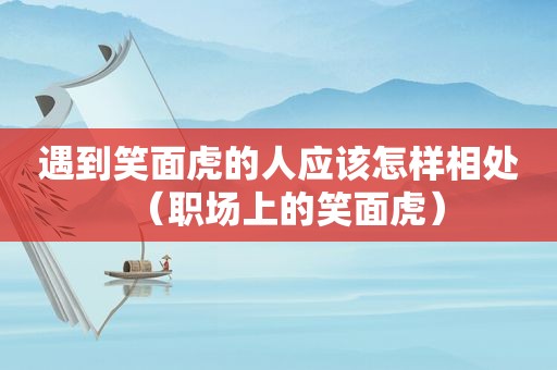 遇到笑面虎的人应该怎样相处（职场上的笑面虎）