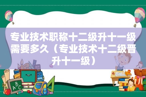 专业技术职称十二级升十一级需要多久（专业技术十二级晋升十一级）