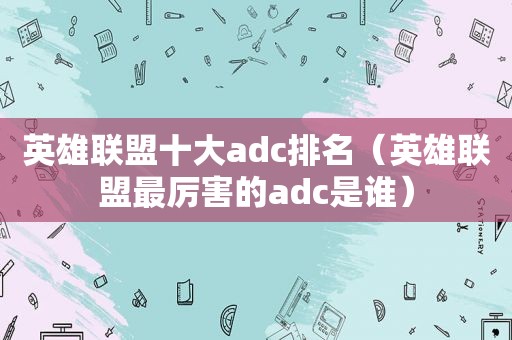 英雄联盟十大adc排名（英雄联盟最厉害的adc是谁）