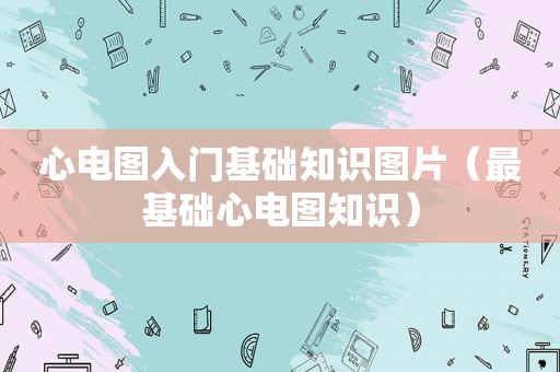 心电图入门基础知识图片（最基础心电图知识）