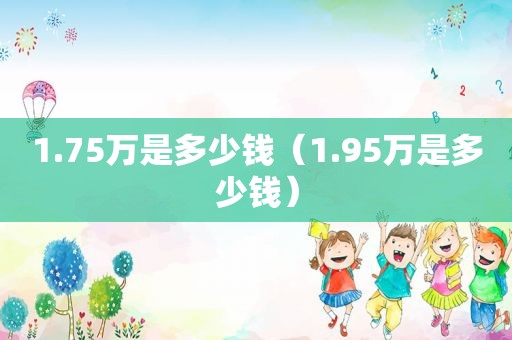 1.75万是多少钱（1.95万是多少钱）