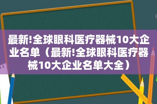 最新!全球眼科医疗器械10大企业名单（最新!全球眼科医疗器械10大企业名单大全）