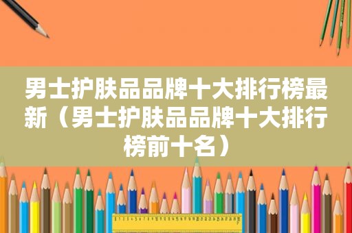 男士护肤品品牌十大排行榜最新（男士护肤品品牌十大排行榜前十名）