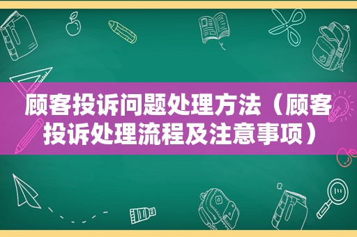 顾客投诉问题处理方法（顾客投诉处理流程及注意事项）